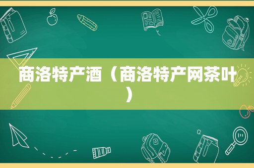 商洛特产酒（商洛特产网茶叶）