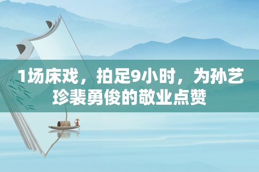 1场床戏，拍足9小时，为孙艺珍裴勇俊的敬业点赞