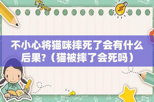 不小心将猫咪摔死了会有什么后果?（猫被摔了会死吗）