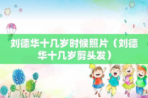 刘德华十几岁时候照片（刘德华十几岁剪头发）