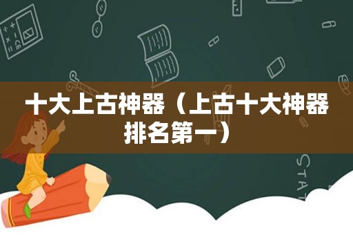 十大上古神器（上古十大神器排名第一）
