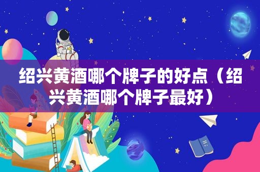 绍兴黄酒哪个牌子的好点（绍兴黄酒哪个牌子最好）