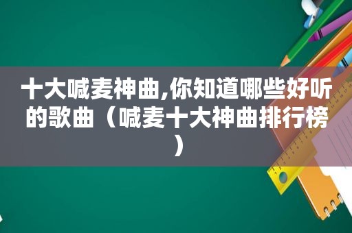 十大喊麦神曲,你知道哪些好听的歌曲（喊麦十大神曲排行榜）