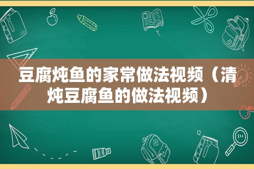 豆腐炖鱼的家常做法视频（清炖豆腐鱼的做法视频）