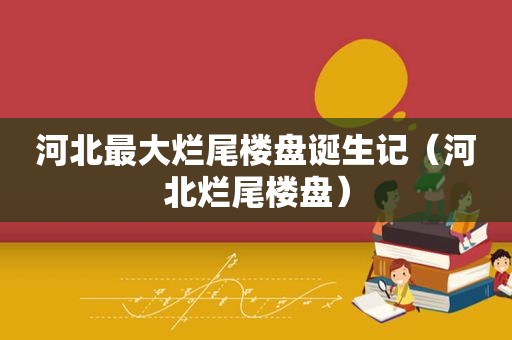 河北最大烂尾楼盘诞生记（河北烂尾楼盘）