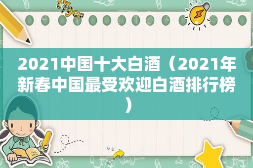 2021中国十大白酒（2021年新春中国最受欢迎白酒排行榜）