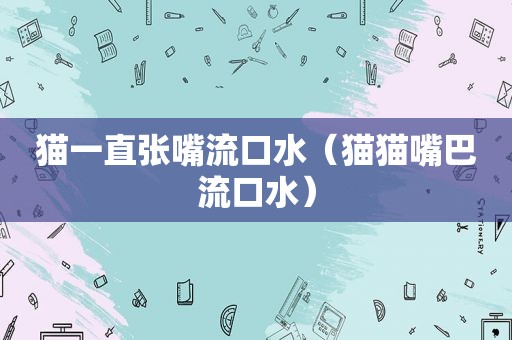 猫一直张嘴流口水（猫猫嘴巴流口水）
