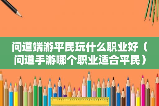 问道端游平民玩什么职业好（问道手游哪个职业适合平民）