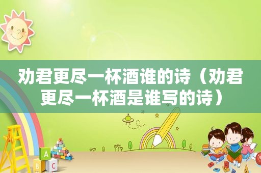 劝君更尽一杯酒谁的诗（劝君更尽一杯酒是谁写的诗）