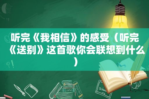 听完《我相信》的感受（听完《送别》这首歌你会联想到什么）