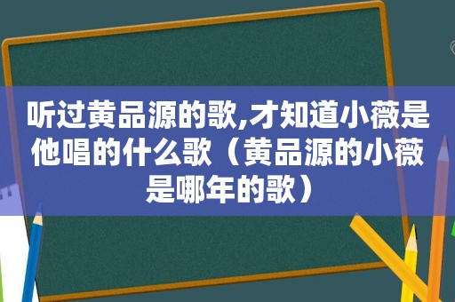 听过黄品源的歌,才知道小薇是他唱的什么歌（黄品源的小薇是哪年的歌）