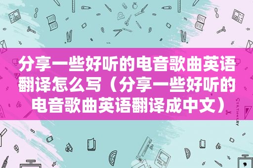 分享一些好听的电音歌曲英语翻译怎么写（分享一些好听的电音歌曲英语翻译成中文）