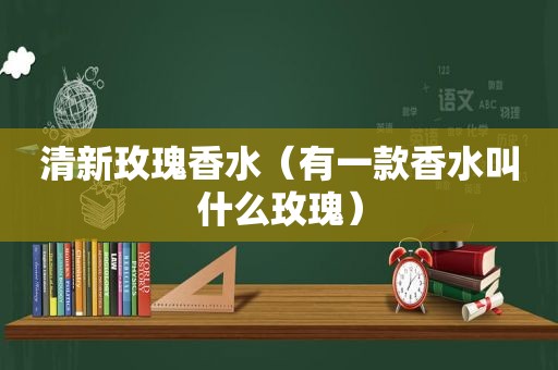 清新玫瑰香水（有一款香水叫什么玫瑰）