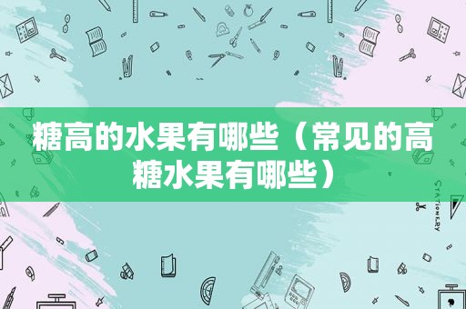 糖高的水果有哪些（常见的高糖水果有哪些）
