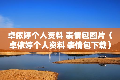 卓依婷个人资料 表情包图片（卓依婷个人资料 表情包下载）