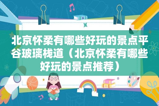 北京怀柔有哪些好玩的景点平谷玻璃栈道（北京怀柔有哪些好玩的景点推荐）