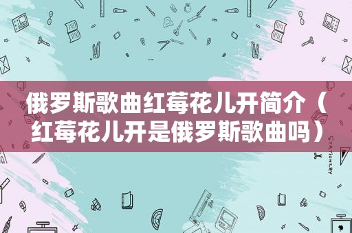 俄罗斯歌曲红莓花儿开简介（红莓花儿开是俄罗斯歌曲吗）