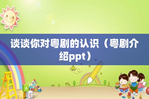 谈谈你对粤剧的认识(粤剧介绍ppt) 谈谈你对粤剧的认识(粤剧介绍ppt)