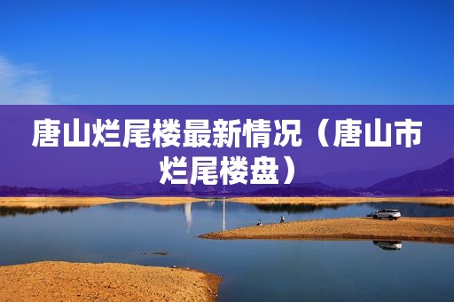 唐山烂尾楼最新情况（唐山市烂尾楼盘）