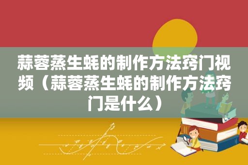蒜蓉蒸生蚝的制作方法窍门视频（蒜蓉蒸生蚝的制作方法窍门是什么）