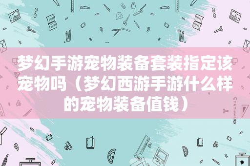 梦幻手游宠物装备套装指定该宠物吗（梦幻西游手游什么样的宠物装备值钱）