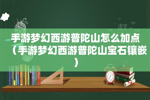 手游梦幻西游普陀山怎么加点（手游梦幻西游普陀山宝石镶嵌）