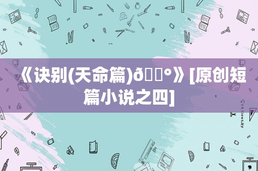 《诀别(天命篇)💰》[原创短篇小说之四]
