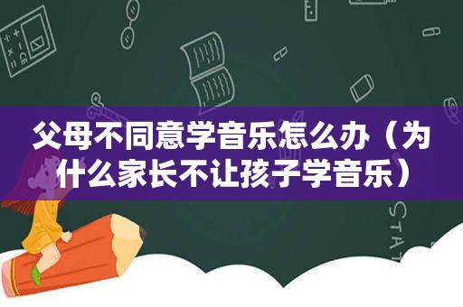 父母不同意学音乐怎么办（为什么家长不让孩子学音乐）