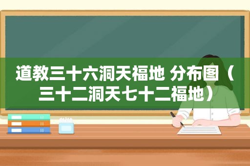 道教三十六洞天福地 分布图（三十二洞天七十二福地）