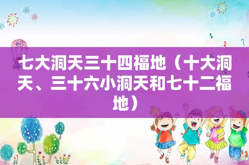 七大洞天三十四福地（十大洞天、三十六小洞天和七十二福地）
