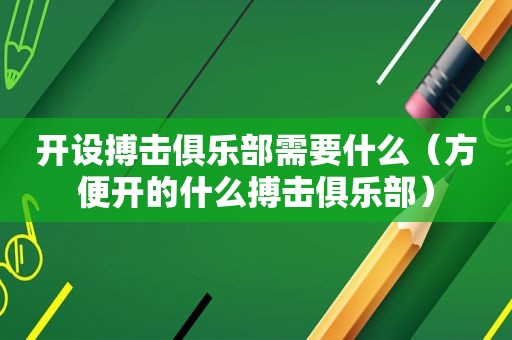 开设搏击俱乐部需要什么（方便开的什么搏击俱乐部）