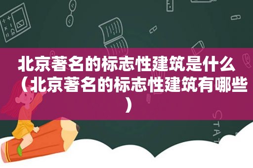 北京著名的标志性建筑是什么（北京著名的标志性建筑有哪些）