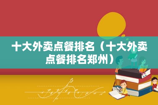 十大外卖点餐排名（十大外卖点餐排名郑州）