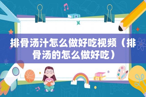 排骨汤汁怎么做好吃视频（排骨汤的怎么做好吃）
