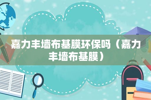 嘉力丰墙布基膜环保吗（嘉力丰墙布基膜）