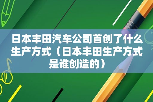日本丰田汽车公司首创了什么生产方式（日本丰田生产方式是谁创造的）