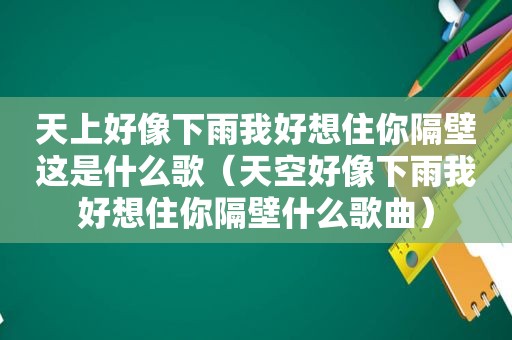 天上好像下雨我好想住你隔壁这是什么歌（天空好像下雨我好想住你隔壁什么歌曲）
