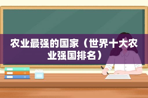 农业最强的国家（世界十大农业强国排名）