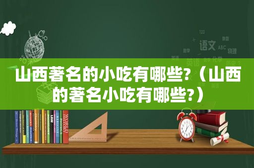 山西著名的小吃有哪些?（山西的著名小吃有哪些?）
