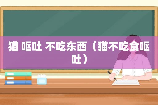 猫 呕吐 不吃东西（猫不吃食呕吐）