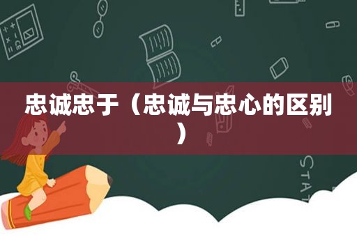 忠诚忠于（忠诚与忠心的区别）