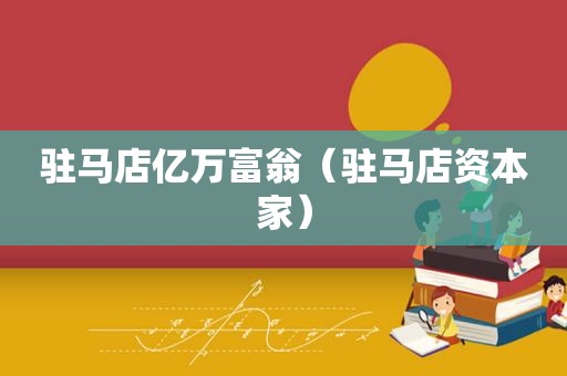 驻马店亿万富翁（驻马店资本家）
