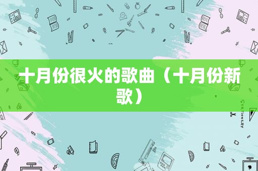 十月份很火的歌曲（十月份新歌）