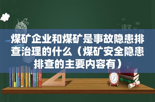 煤矿企业和煤矿是事故隐患排查治理的什么（煤矿安全隐患排查的主要内容有）