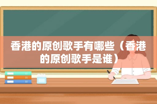 香港的原创歌手有哪些（香港的原创歌手是谁）