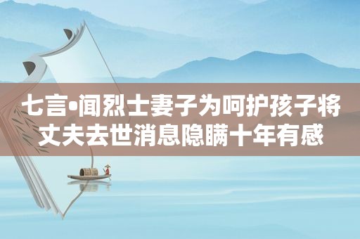 七言•闻烈士妻子为呵护孩子将丈夫去世消息隐瞒十年有感