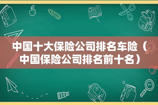 中国十大保险公司排名车险（中国保险公司排名前十名）