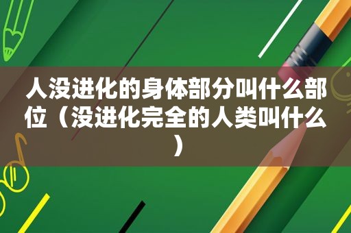 人没进化的身体部分叫什么部位（没进化完全的人类叫什么）