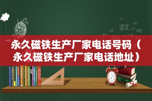 永久磁铁生产厂家电话号码（永久磁铁生产厂家电话地址）
