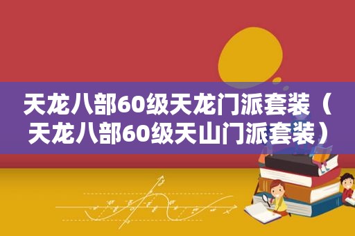 天龙八部60级天龙门派套装（天龙八部60级天山门派套装）